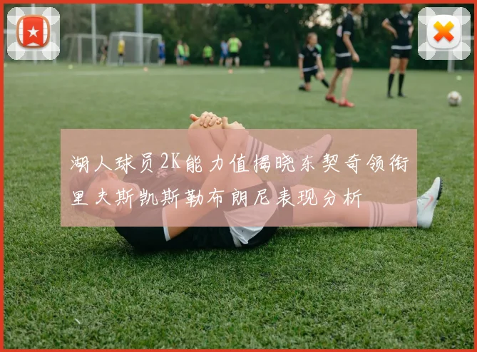 湖人球员2K能力值揭晓东契奇领衔里夫斯凯斯勒布朗尼表现分析