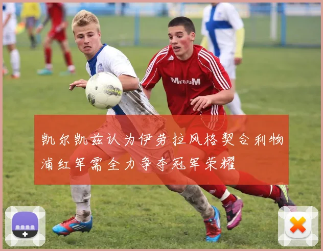 凯尔凯兹认为伊劳拉风格契合利物浦红军需全力争夺冠军荣耀