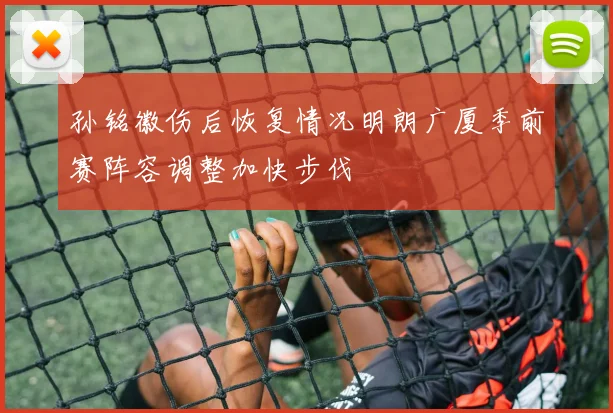 孙铭徽伤后恢复情况明朗广厦季前赛阵容调整加快步伐