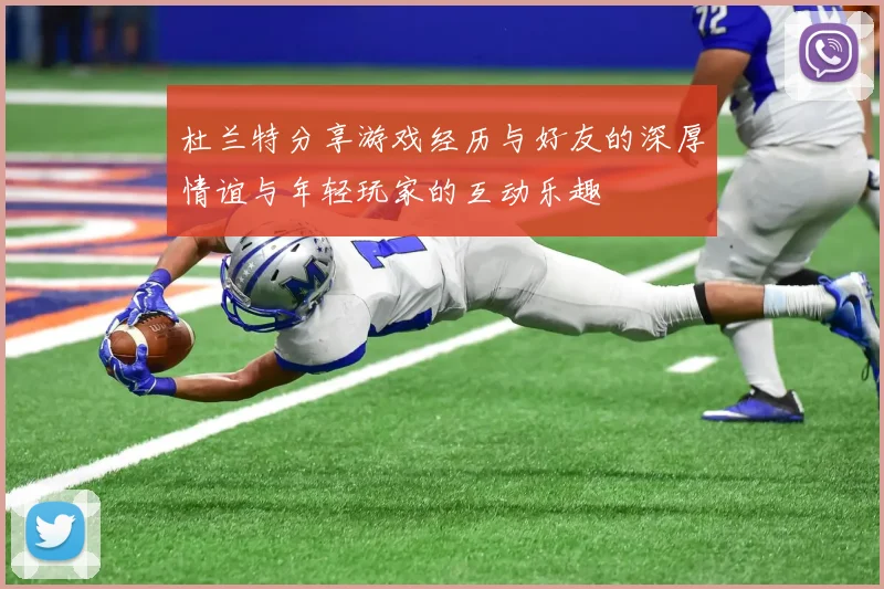 杜兰特分享游戏经历与好友的深厚情谊与年轻玩家的互动乐趣