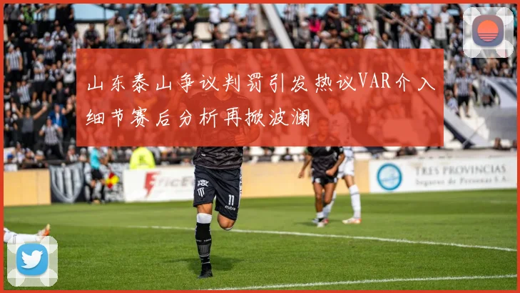 山东泰山争议判罚引发热议VAR介入细节赛后分析再掀波澜