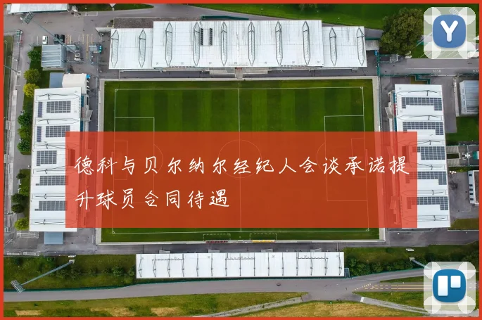 德科与贝尔纳尔经纪人会谈承诺提升球员合同待遇