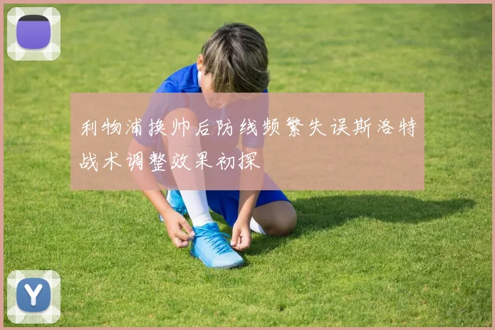 利物浦换帅后防线频繁失误斯洛特战术调整效果初探