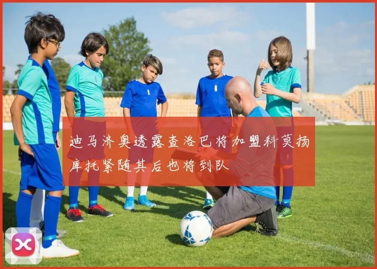 迪马济奥透露查洛巴将加盟科莫扬库托紧随其后也将到队